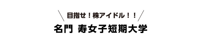 目指せ！株アイドル！！名門 寿女子短期大学