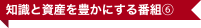知識と資産を豊かにする番組⑥