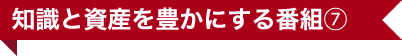 知識と資産を豊かにする番組⑦