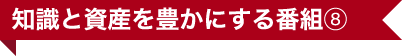 知識と資産を豊かにする番組⑧