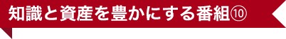 知識と資産を豊かにする番組⑩