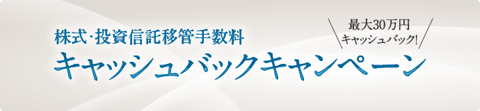 株式・投資信託移管手数料 キャッシュバックキャンペーン 最大30万円キャッシュバック!